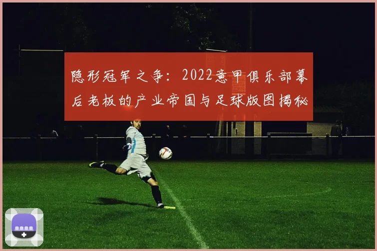 隐形冠军之争：2022意甲俱乐部幕后老板的产业帝国与足球版图揭秘