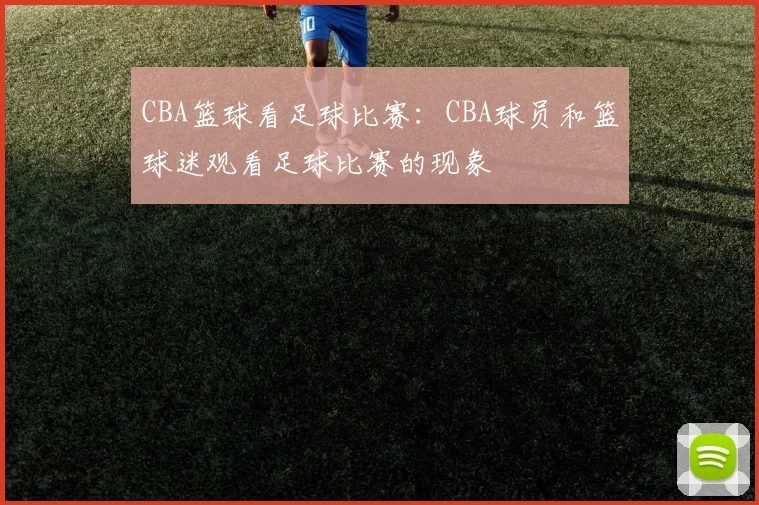 CBA篮球看足球比赛：CBA球员和篮球迷观看足球比赛的现象
